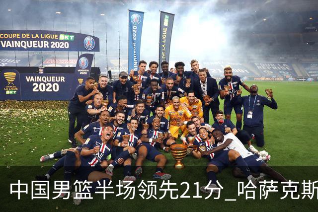 中国男篮半场领先21分 哈萨克斯坦队16次失误