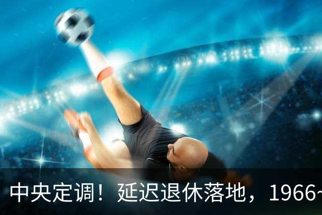中央定调！延迟退休落地，1966~1968年出生的，退休反而更受益