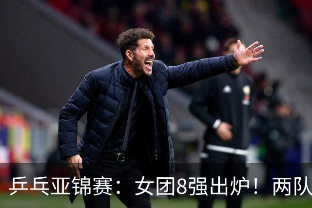 乒乓亚锦赛：女团8强出炉！两队率先入围4强，中日提前摘得奖牌