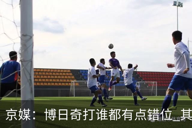 京媒：博日奇打谁都有点错位 其他点首钢的优势更大