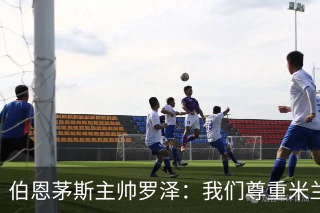 伯恩茅斯主帅罗泽：我们尊重米兰的历史，但我的球员们会争取获胜