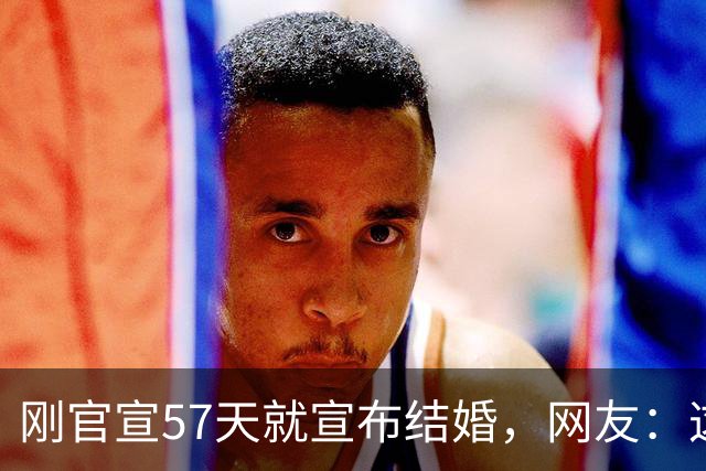 刚官宣57天就宣布结婚，网友：这也太快了吧