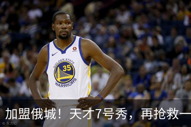 加盟俄城！天才7号秀，再抢救一次？