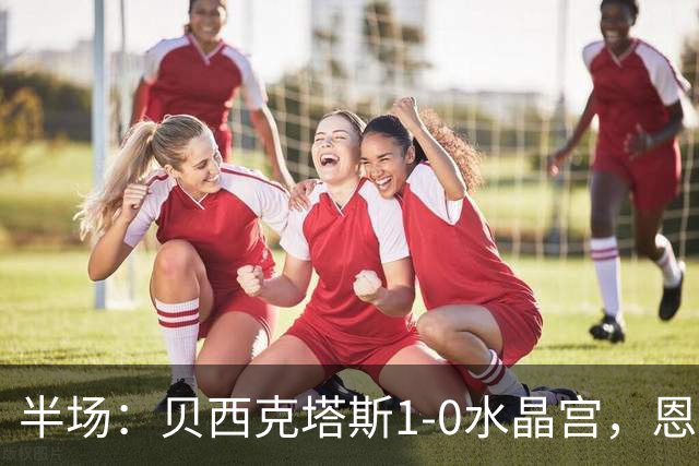 半场：贝西克塔斯1-0水晶宫，恩迪迪破僵