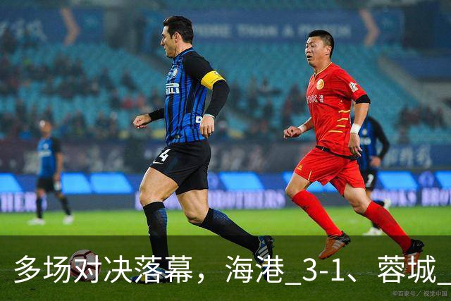 多场对决落幕，海港 3-1、蓉城 0-1、国安 4-3，中超最新积分榜更新