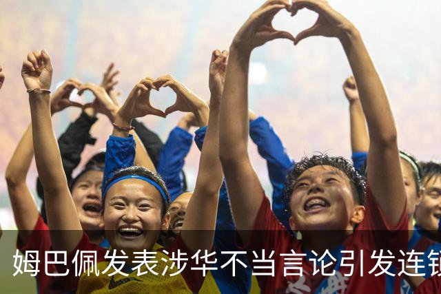 姆巴佩发表涉华不当言论引发连锁反应 多家国内品牌宣布终止合作