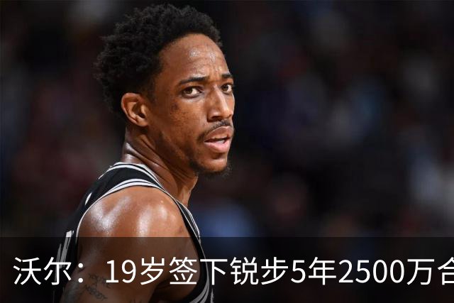 沃尔：19岁签下锐步5年2500万合同 首次重伤后对球鞋产生怀疑