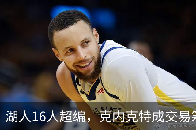 湖人16人超编，克内克特成交易筹码，雄鹿谈判却传出悲观信号