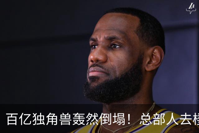 百亿独角兽轰然倒塌！总部人去楼空