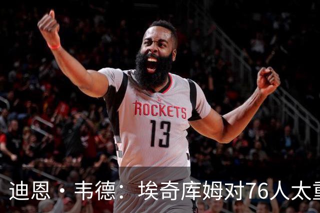迪恩·韦德：埃奇库姆对76人太重要了 他的作用远非数据能够体现