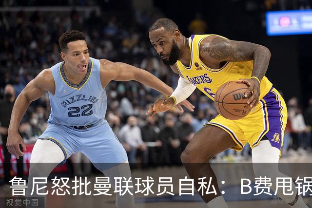 鲁尼怒批曼联球员自私：B费甩锅暴露责任感缺失