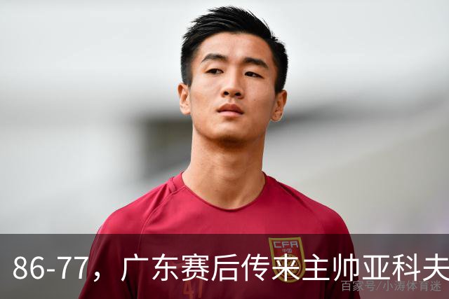 86-77，广东赛后传来主帅亚科夫列维奇消息，胡明轩说的很实在